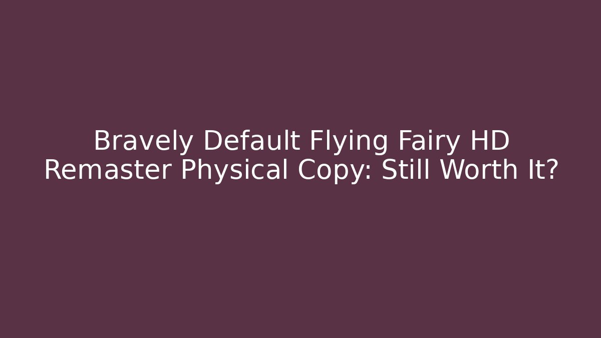 Bravely Default Flying Fairy HD Remaster Physical Copy: Still Worth It?