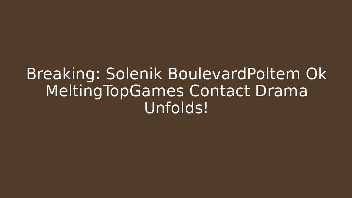 Breaking: Solénik BoulevardPoltem Ok MeltingTopGames Contact Drama Unfolds!