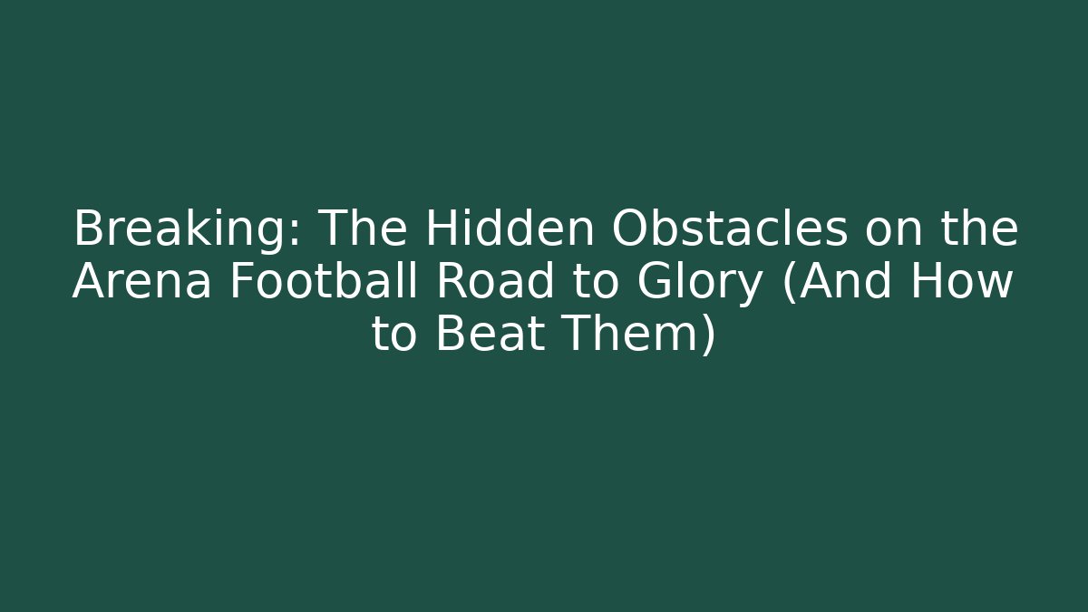 Breaking: The Hidden Obstacles on the Arena Football Road to Glory (And How to Beat Them)