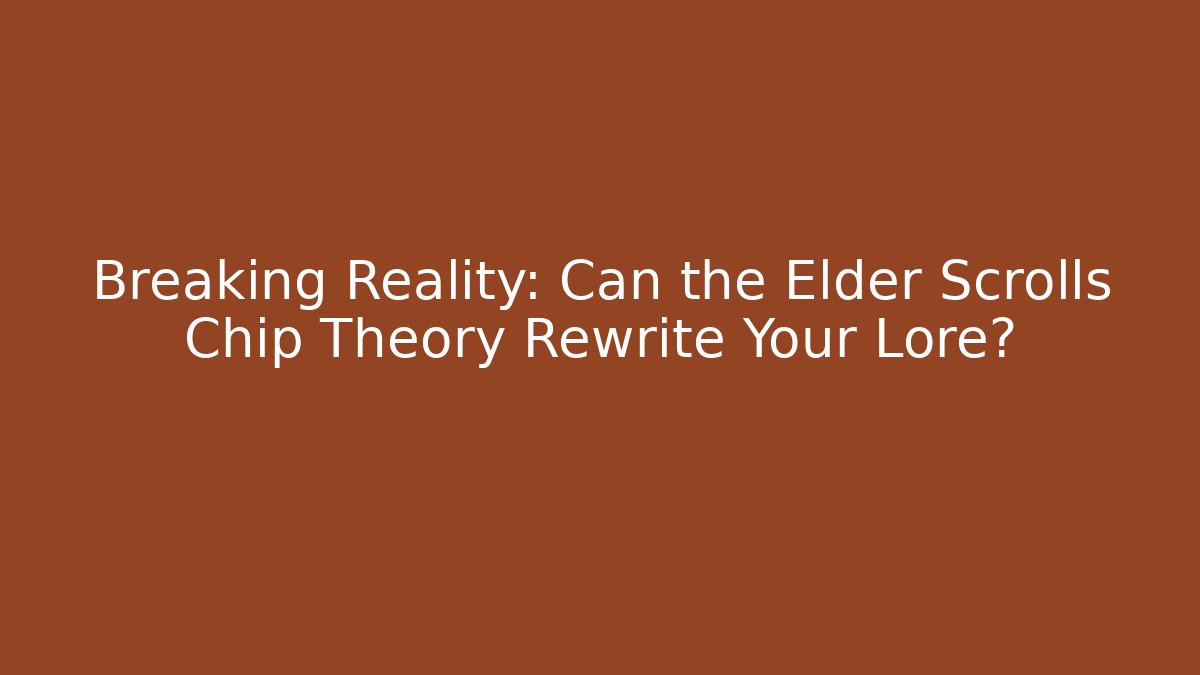 Breaking Reality: Can the Elder Scrolls Chip Theory Rewrite Your Lore? - Create More Assets