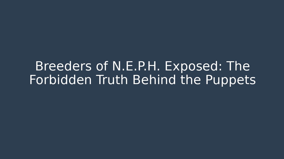 Breeders of N.E.P.H. Exposed: The Forbidden Truth Behind the Puppets