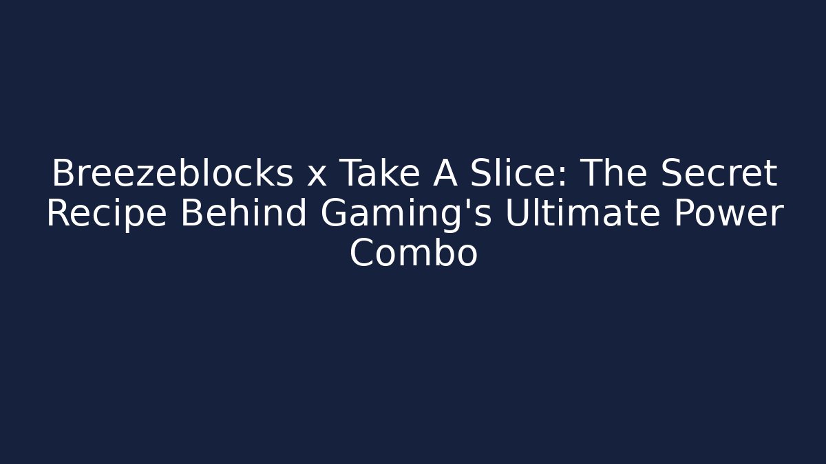 Breezeblocks x Take A Slice: The Secret Recipe Behind Gaming’s Ultimate Power Combo