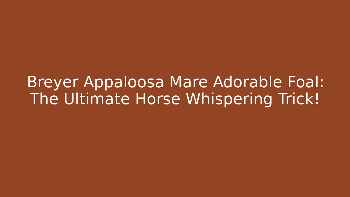 Breyer Appaloosa Mare + Adorable Foal: The Ultimate Horse Whispering Trick!