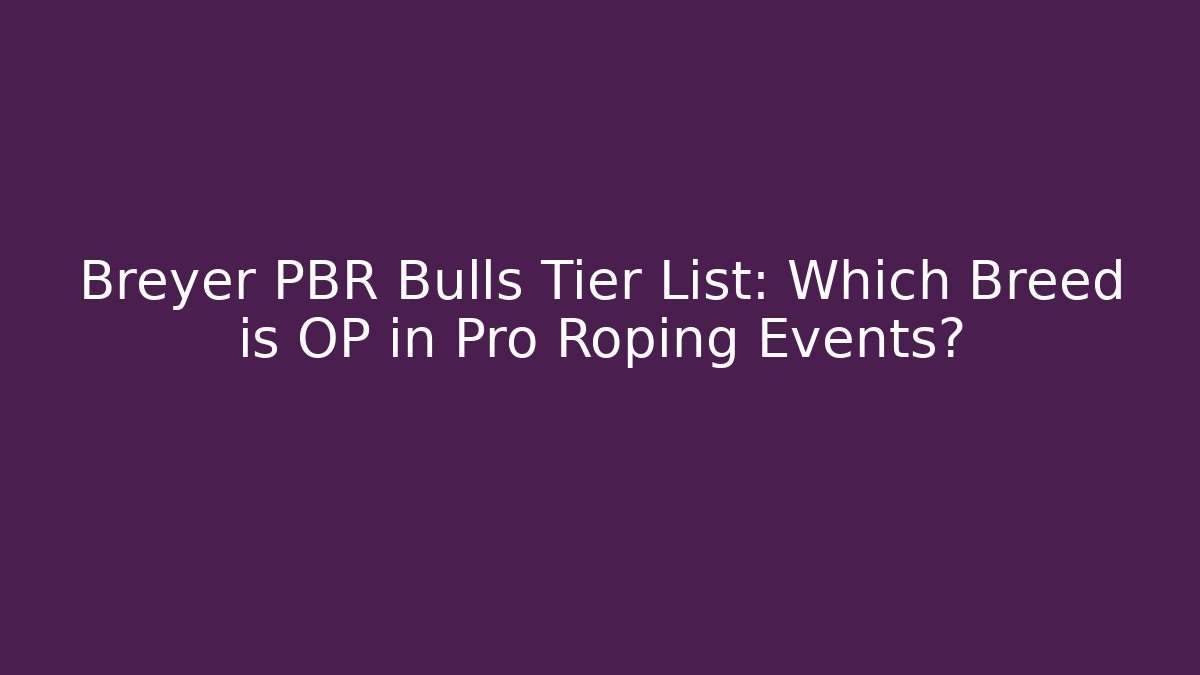 Breyer PBR Bulls Tier List: Which Breed is OP in Pro Roping Events?