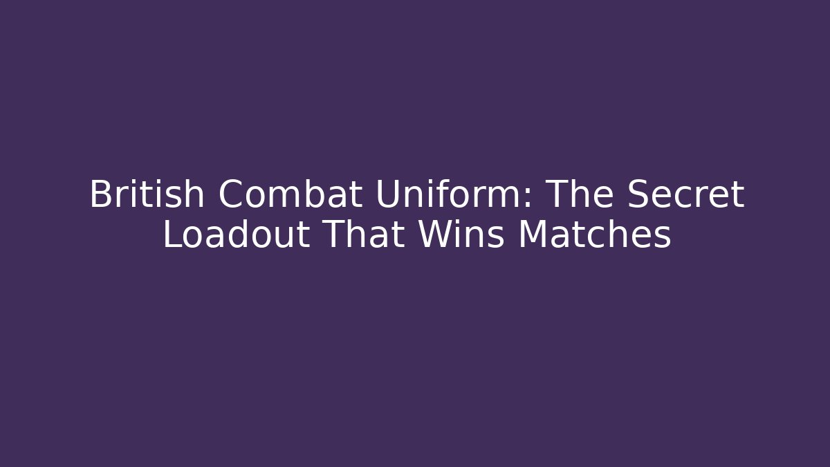British Combat Uniform: The Secret Loadout That Wins Matches
