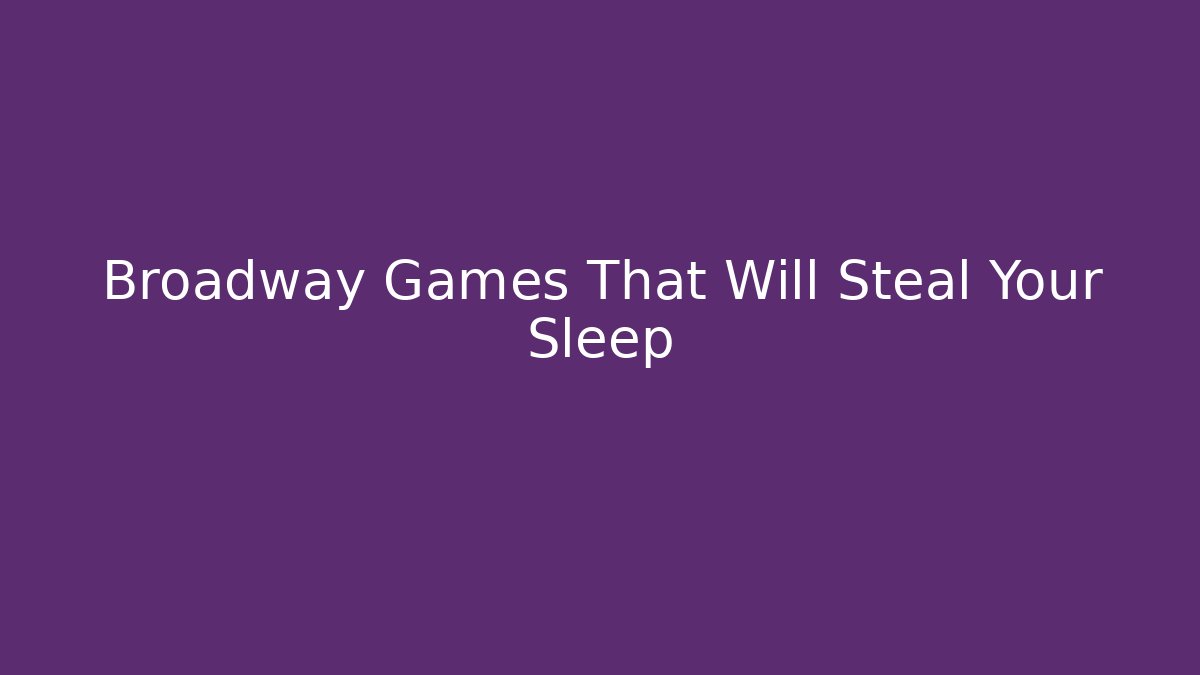 Broadway Games That Will Steal Your Sleep