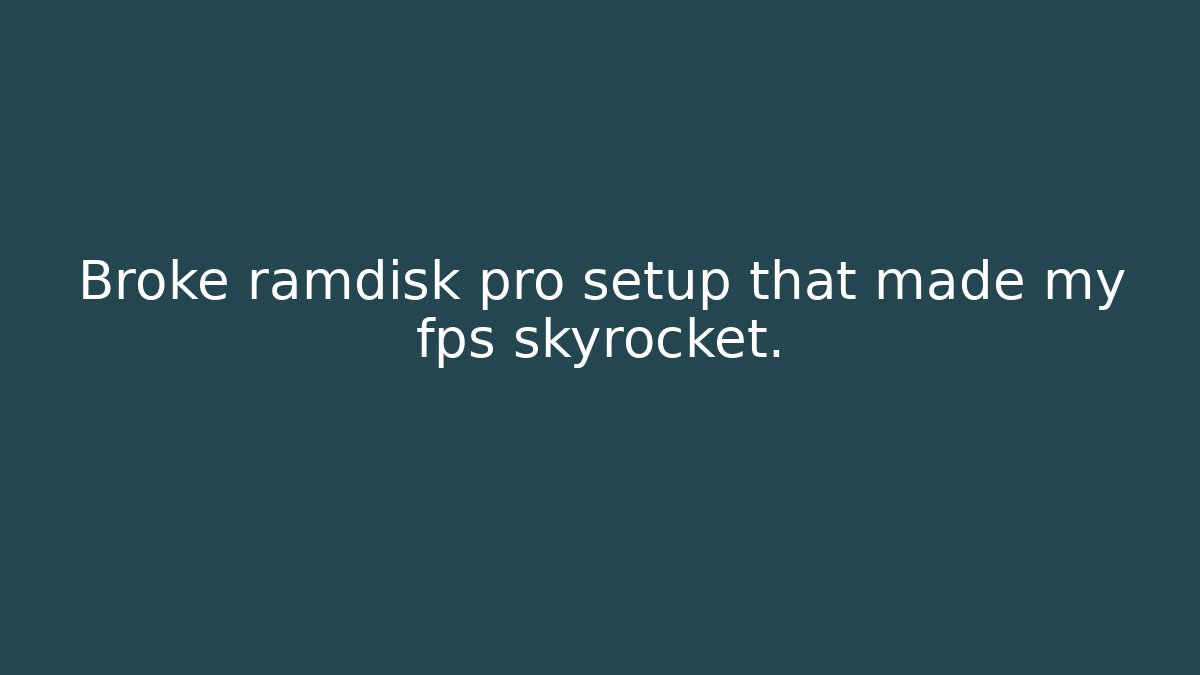 Broke ramdisk pro setup that made my fps skyrocket.