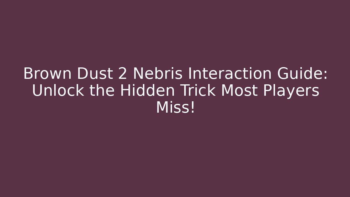 Brown Dust 2 Nebris Interaction Guide: Unlock the Hidden Trick Most Players Miss!