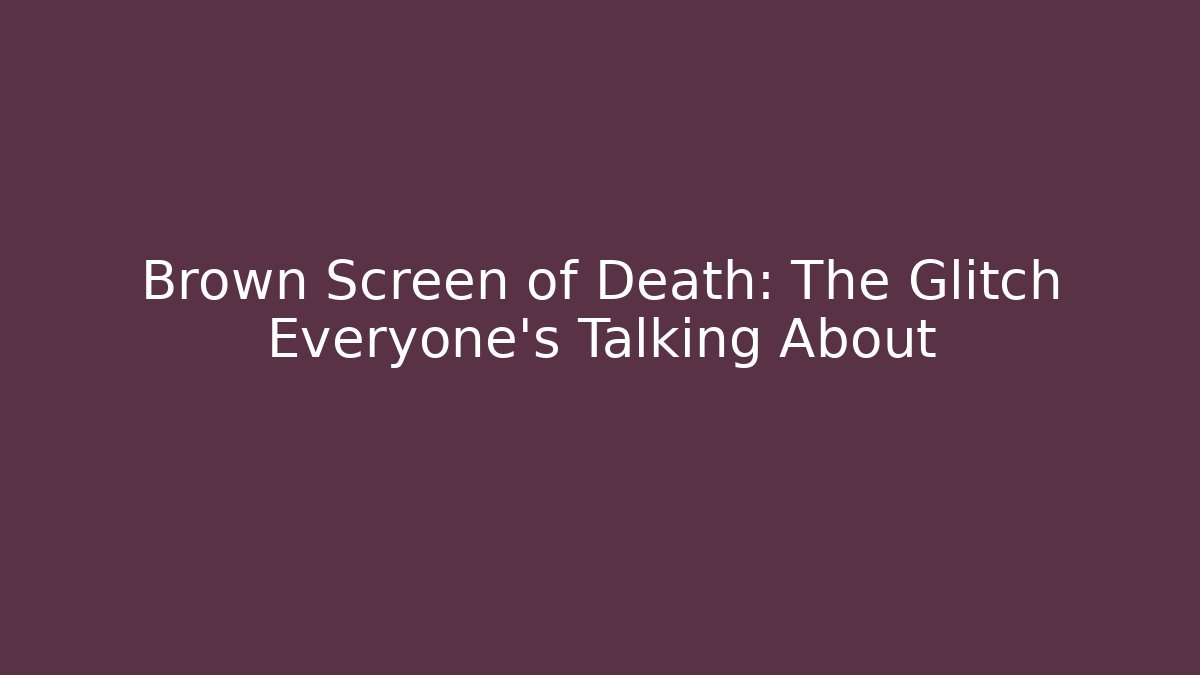 Brown Screen of Death: The Glitch Everyone’s Talking About