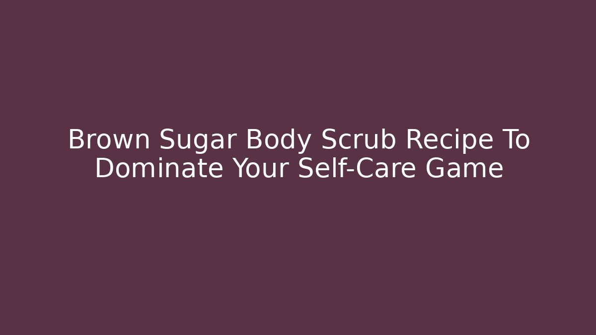 Brown Sugar Body Scrub Recipe To Dominate Your Self-Care Game