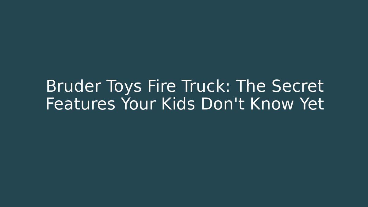 Bruder Toys Fire Truck: The Secret Features Your Kids Don’t Know Yet