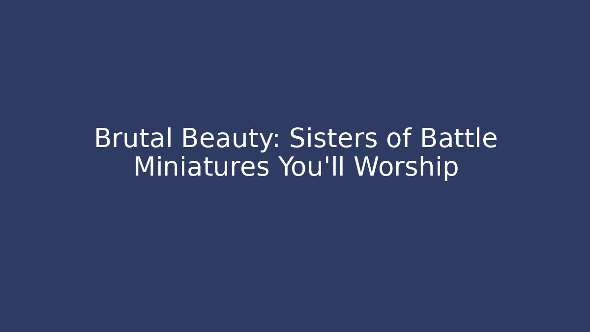 Brutal Beauty: Sisters of Battle Miniatures You'll Worship