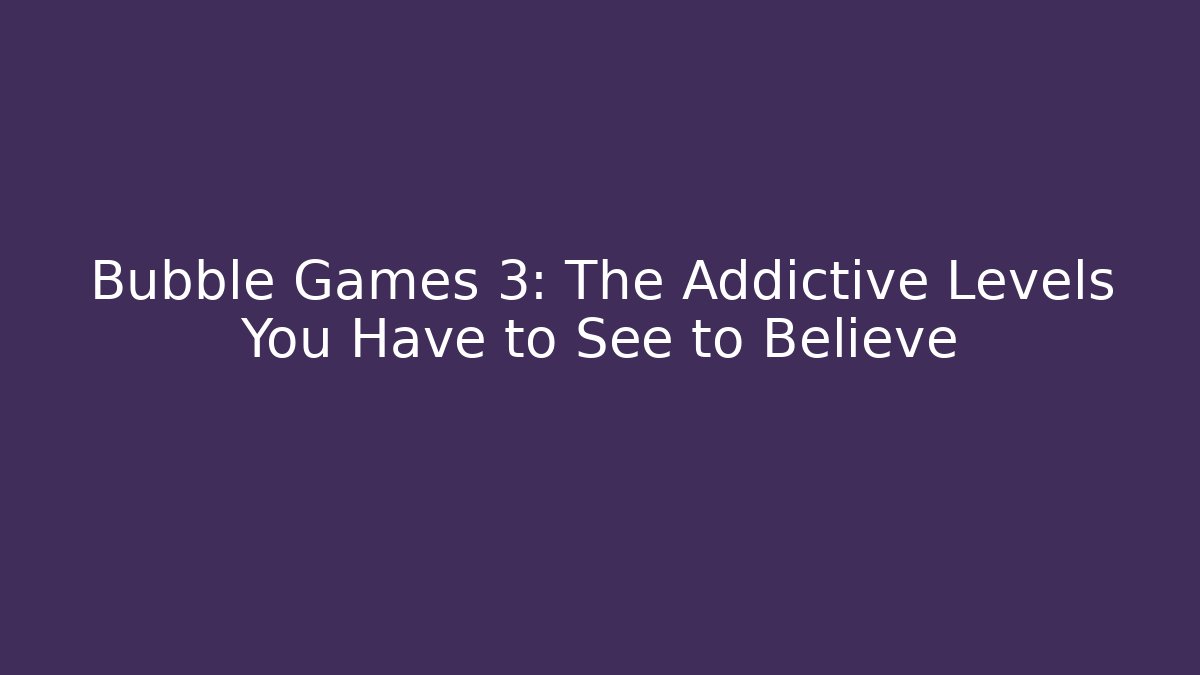 Bubble Games 3: The Addictive Levels You Have to See to Believe
