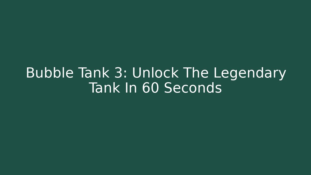 Bubble Tank 3: Unlock The Legendary Tank In 60 Seconds