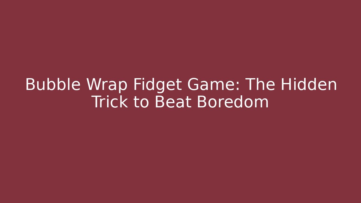 Bubble Wrap Fidget Game: The Hidden Trick to Beat Boredom