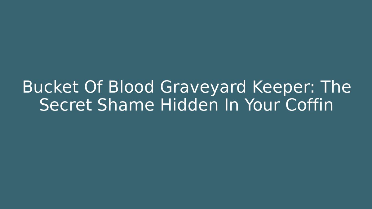 Bucket Of Blood Graveyard Keeper: The Secret Shame Hidden In Your Coffin