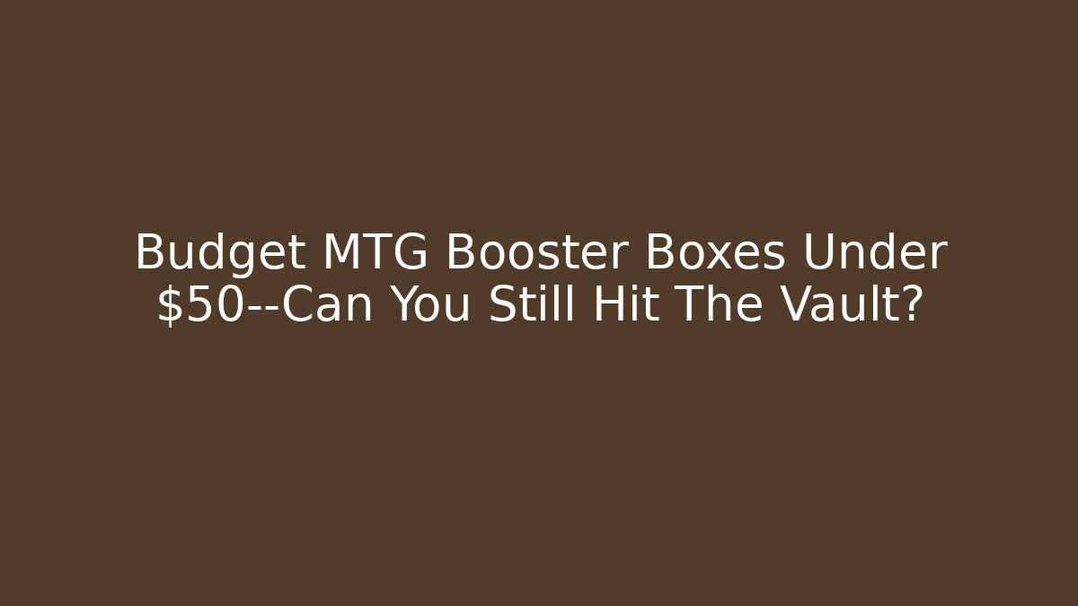 Budget MTG Booster Boxes Under $50—Can You Still Hit The Vault?