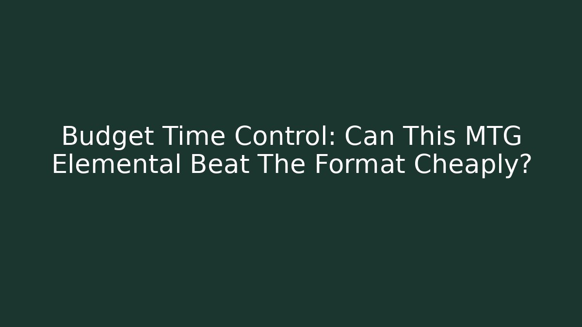 Budget Time Control: Can This MTG Elemental Beat The Format Cheaply? - Create More Assets