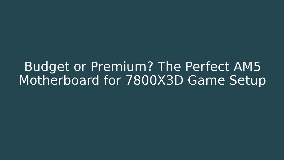 Budget or Premium? The Perfect AM5 Motherboard for 7800X3D Game Setup