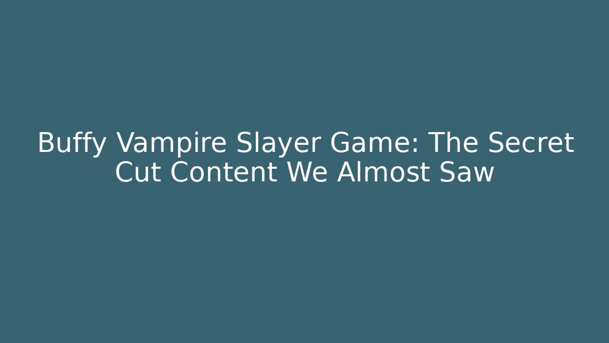 Buffy Vampire Slayer Game: The Secret Cut Content We Almost Saw