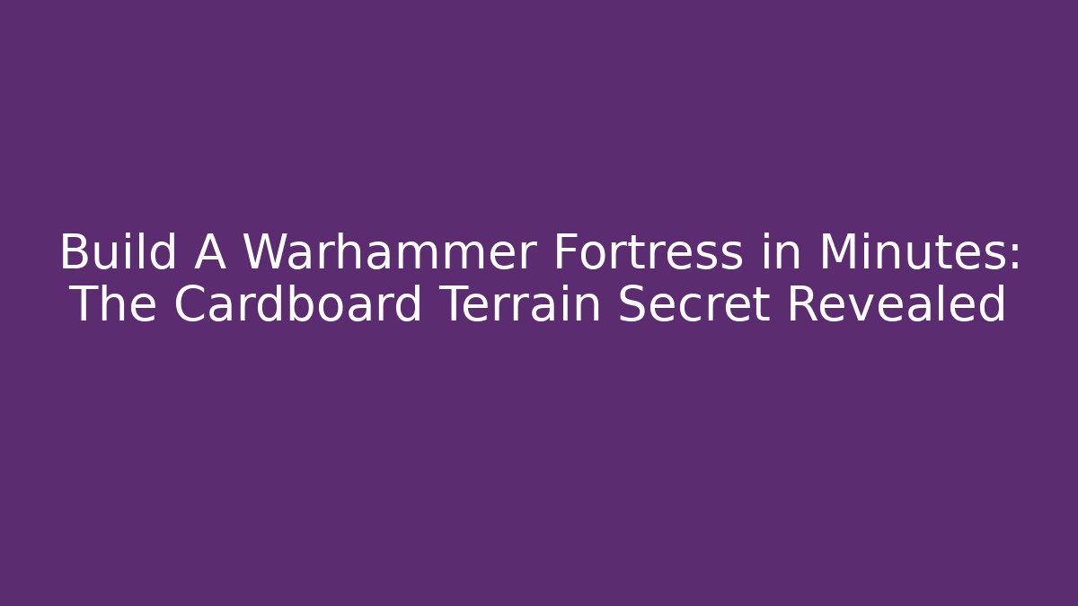 Build A Warhammer Fortress in Minutes: The Cardboard Terrain Secret Revealed