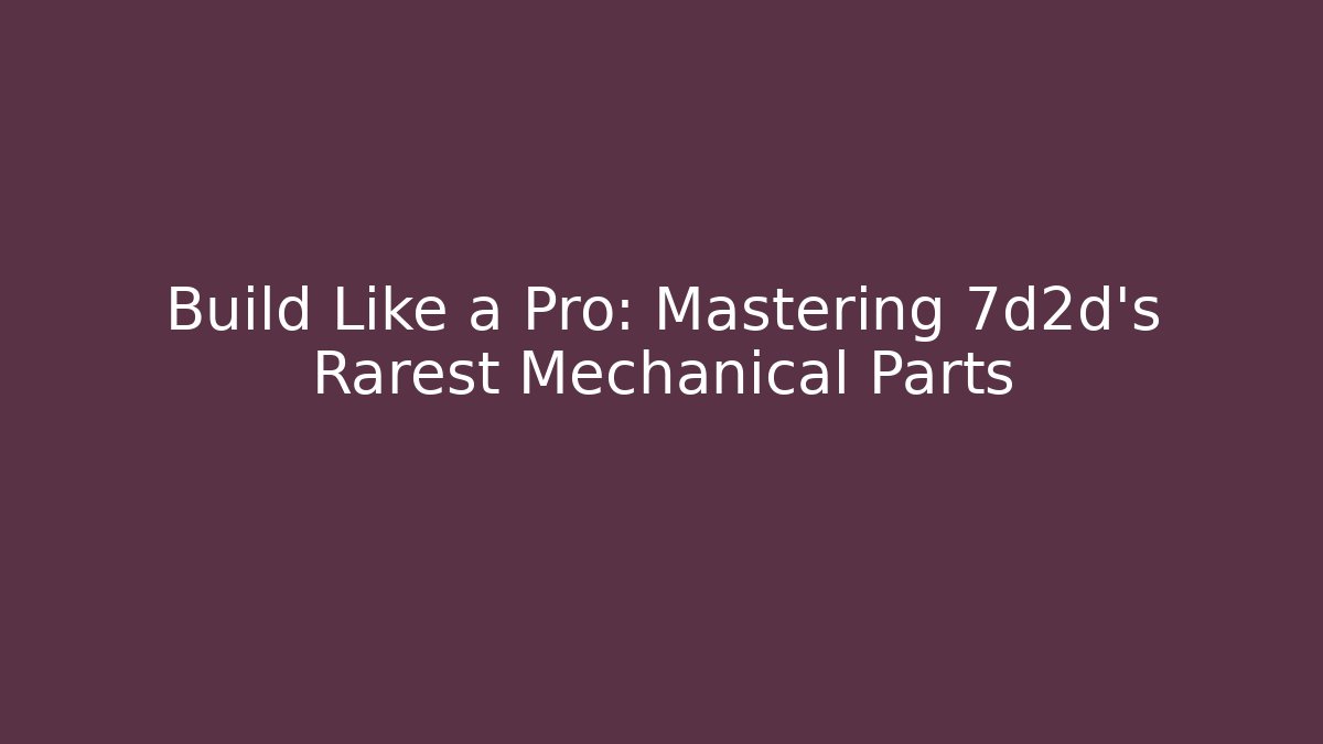 Build Like a Pro: Mastering 7d2d's Rarest Mechanical Parts