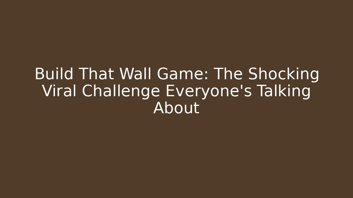 Build That Wall Game: The Shocking Viral Challenge Everyone’s Talking About