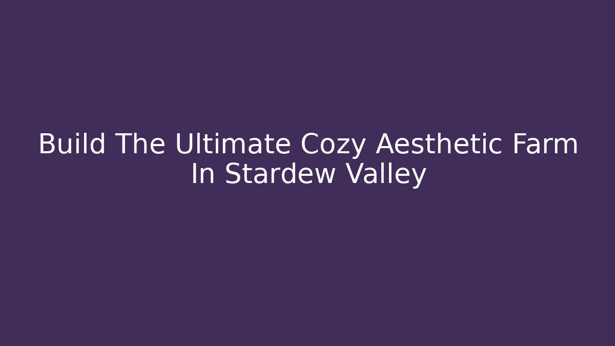 Build The Ultimate Cozy Aesthetic Farm In Stardew Valley