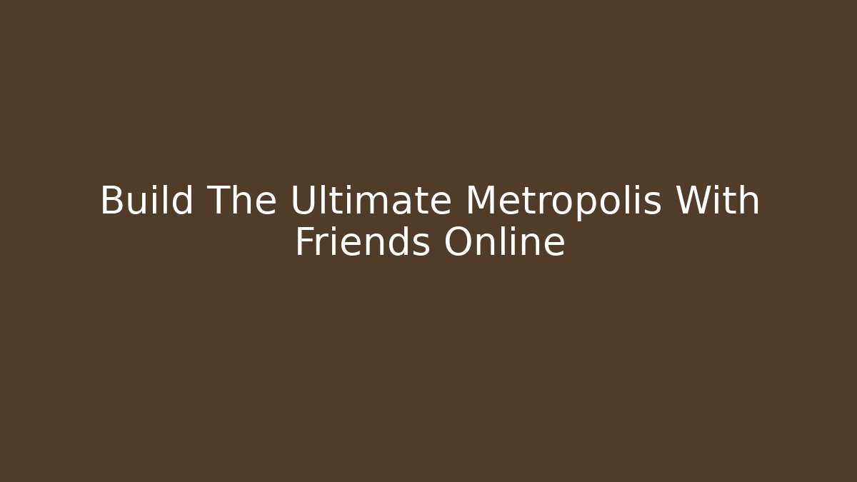 Build The Ultimate Metropolis With Friends Online