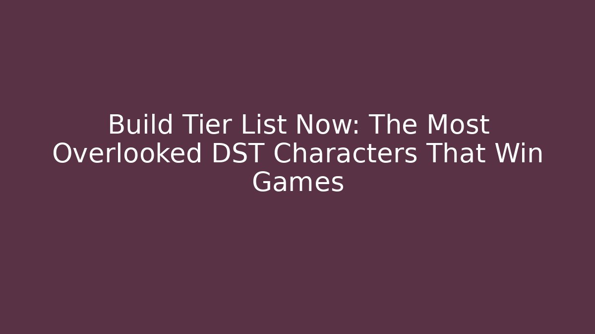 Build Tier List Now: The Most Overlooked DST Characters That Win Games