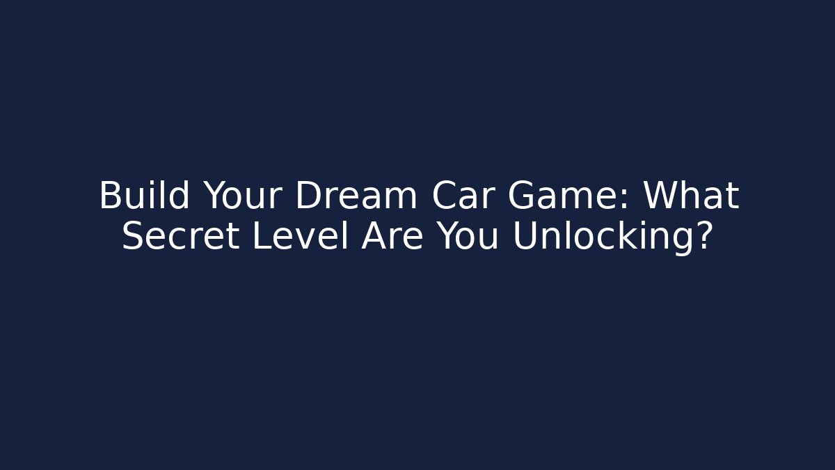 Build Your Dream Car Game: What Secret Level Are You Unlocking?