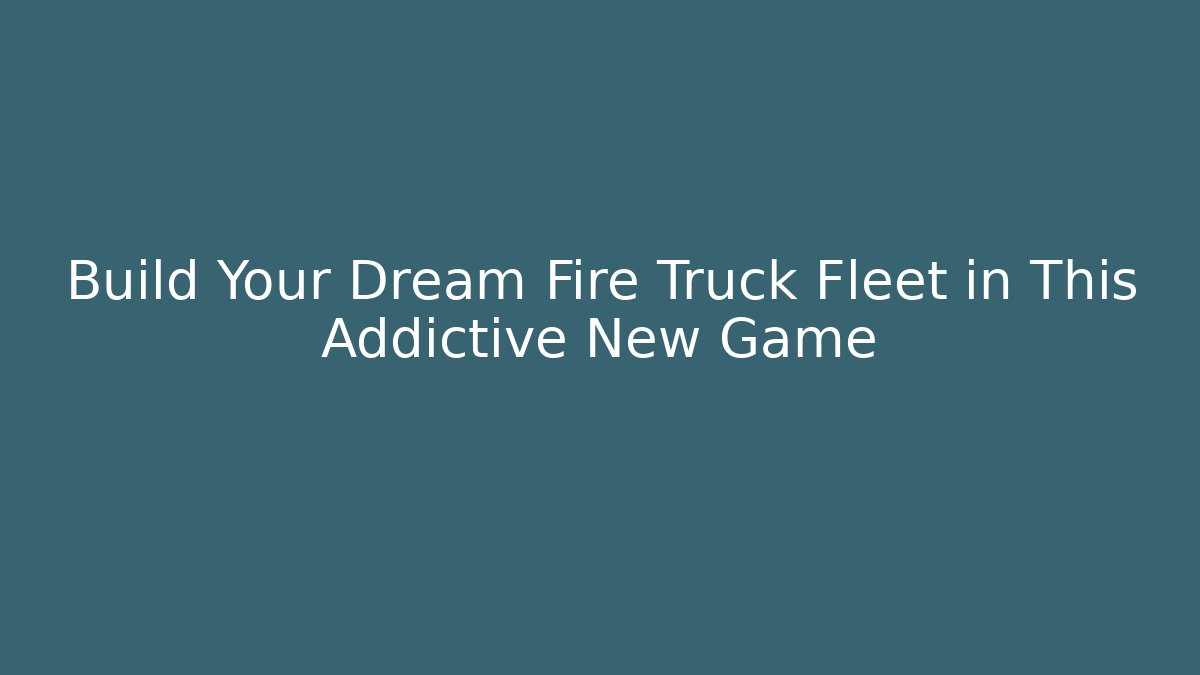 Build Your Dream Fire Truck Fleet in This Addictive New Game