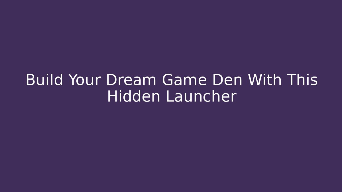 Build Your Dream Game Den With This Hidden Launcher - Create More Assets