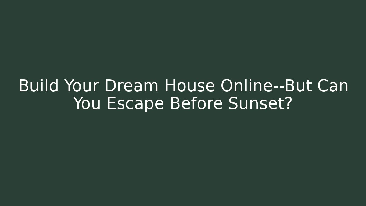 Build Your Dream House Online—But Can You Escape Before Sunset?