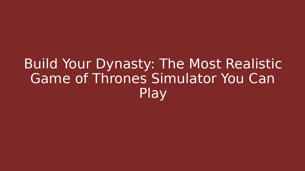 Build Your Dynasty: The Most Realistic Game of Thrones Simulator You Can Play