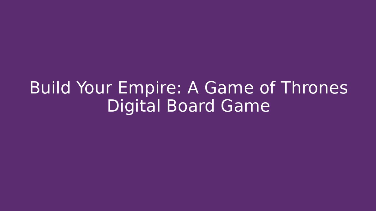 Build Your Empire: A Game of Thrones Digital Board Game