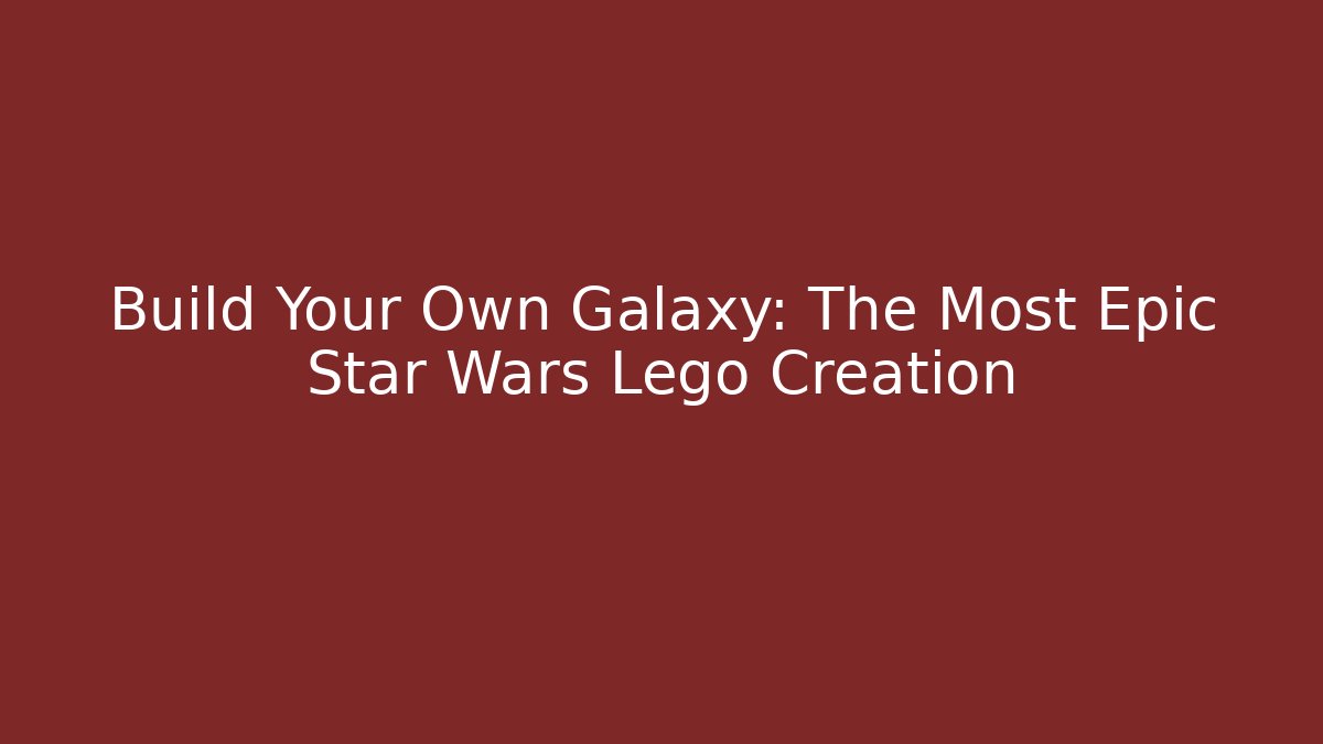 Build Your Own Galaxy: The Most Epic Star Wars Lego Creation