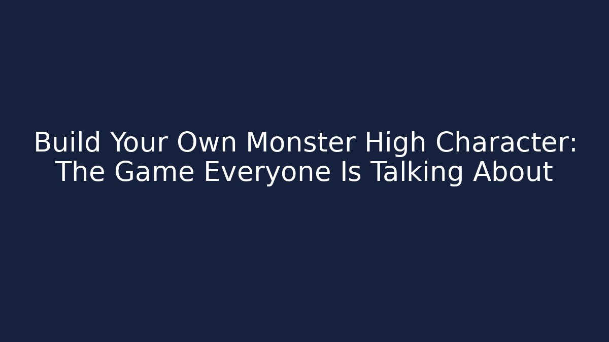 Build Your Own Monster High Character: The Game Everyone Is Talking About