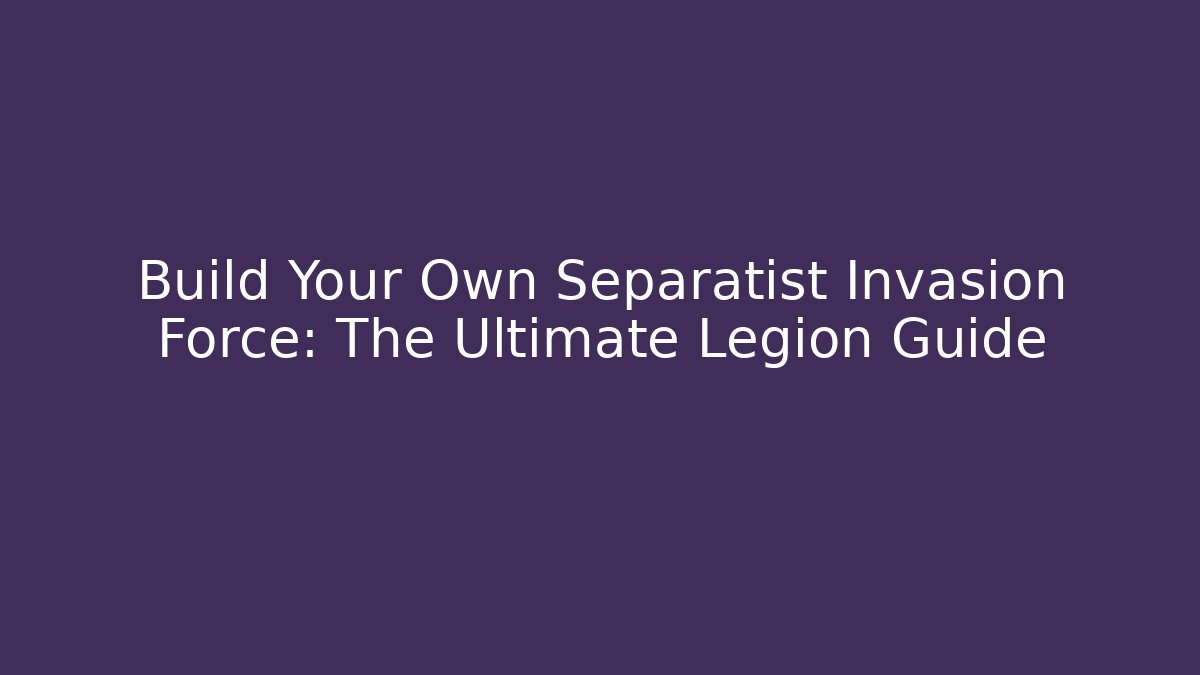 Build Your Own Separatist Invasion Force: The Ultimate Legion Guide