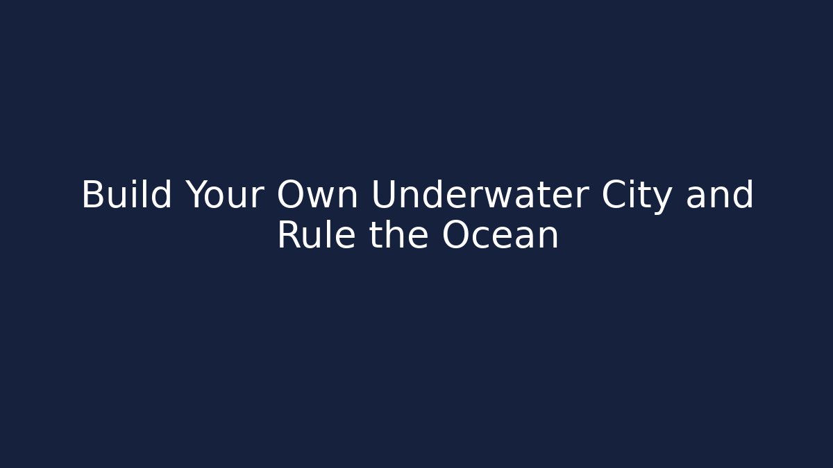 Build Your Own Underwater City and Rule the Ocean