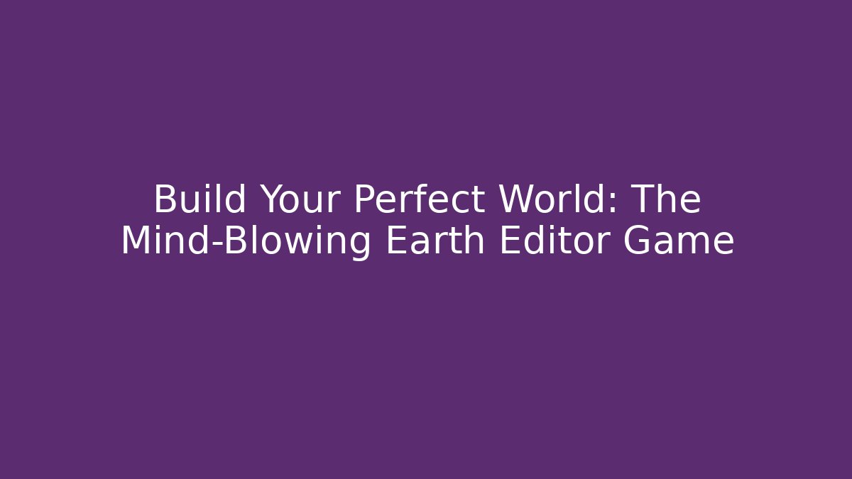 Build Your Perfect World: The Mind-Blowing Earth Editor Game
