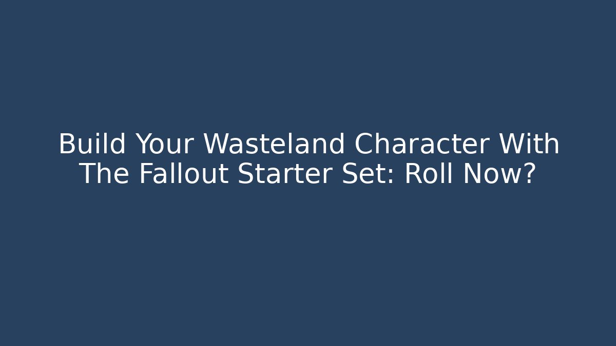 Build Your Wasteland Character With The Fallout Starter Set: Roll Now?