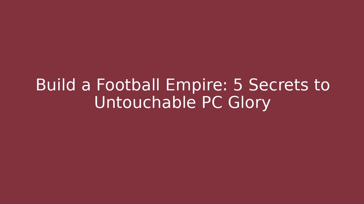Build a Football Empire: 5 Secrets to Untouchable PC Glory