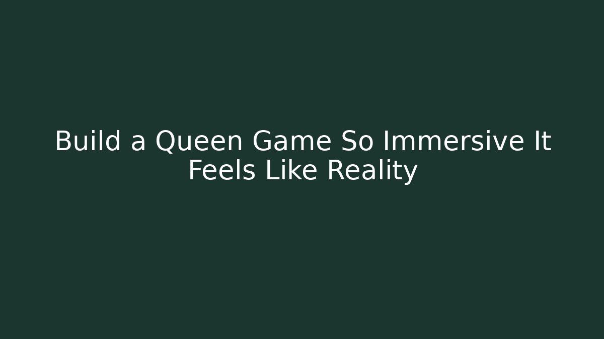 Build a Queen Game So Immersive It Feels Like Reality