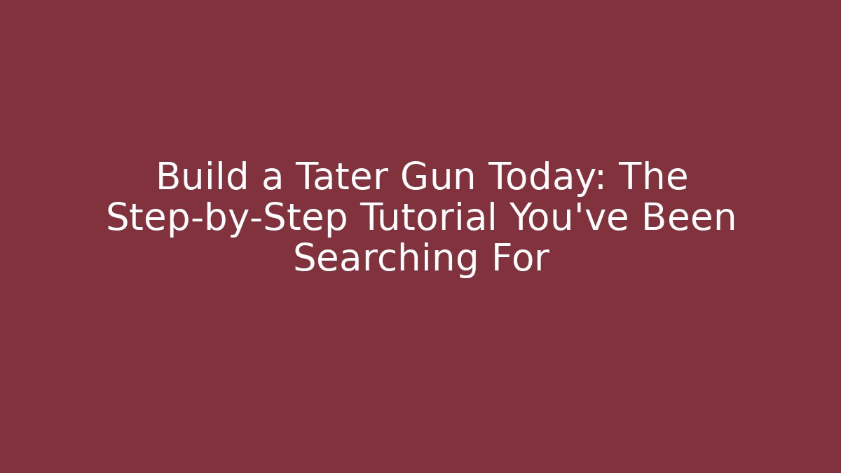 Build a Tater Gun Today: The Step-by-Step Tutorial You've Been Searching For