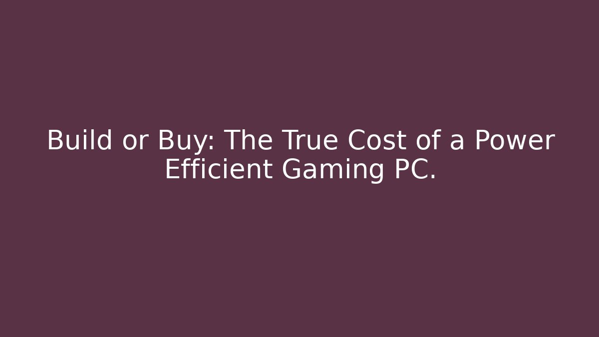 Build or Buy: The True Cost of a Power Efficient Gaming PC.