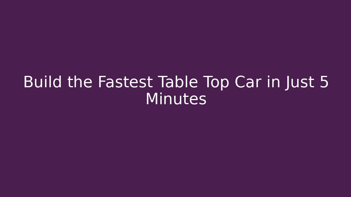 Build the Fastest Table Top Car in Just 5 Minutes