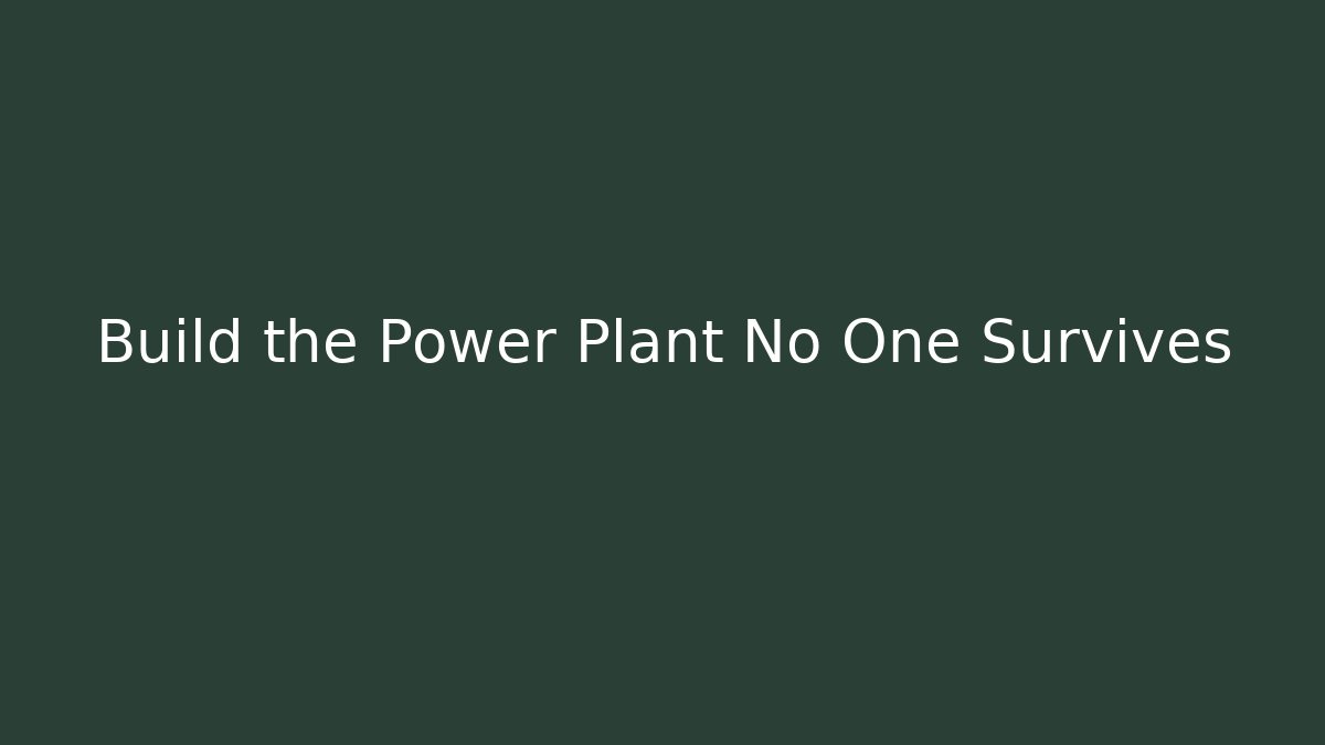Build the Power Plant No One Survives