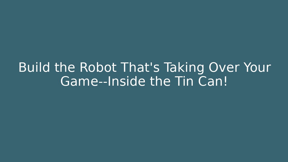 Build the Robot That's Taking Over Your Game—Inside the Tin Can!