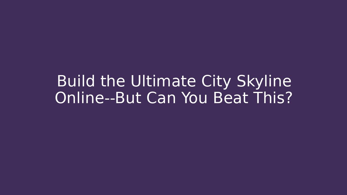Build the Ultimate City Skyline Online—But Can You Beat This?